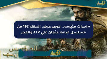 «أحداث مثيرة».. موعد عرض الحلقة 192 من مسلسل قيامة عثمان على ATV والفجر